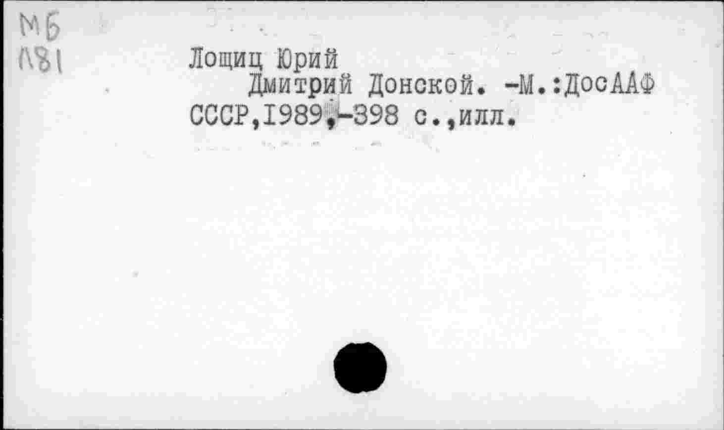 ﻿^6
Лощиц Юрий
Дмитрий Донской. -М.:ДосААФ СССР,1989,-398 с.,или.